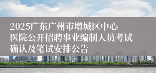 2025广东广州市增城区中心医院公开招聘事业编制人员考试确认及笔试安排公告