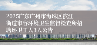 2025广东广州市海珠区滨江街道市容环境卫生监督检查所招聘环卫工人3人公告