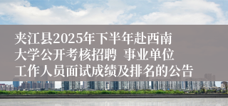 夹江县2025年下半年赴西南大学公开考核招聘  事业单位工作人员面试成绩及排名的公告