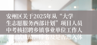 安州区关于2025年从“大学生志愿服务西部计划”项目人员中考核招聘乡镇事业单位工作人员面试成绩、排名及是否进入体检有关事项的公告
