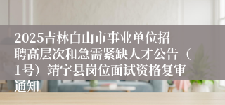 2025吉林白山市事业单位招聘高层次和急需紧缺人才公告(1号)靖宇县岗位面试资格复审通知