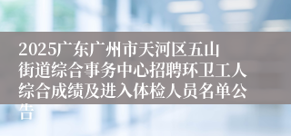 2025广东广州市天河区五山街道综合事务中心招聘环卫工人综合成绩及进入体检人员名单公告