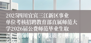 2025四川宜宾三江新区事业单位考核招聘教育部直属师范大学2026届公费师范毕业生取消招聘岗位及专业技能考核相关公告