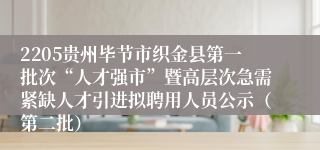 2205贵州毕节市织金县第一批次“人才强市”暨高层次急需紧缺人才引进拟聘用人员公示（第二批）