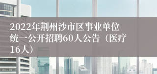 2022年荆州沙市区事业单位统一公开招聘60人公告（医疗16人）
