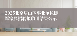 2025北京房山区事业单位随军家属招聘拟聘用结果公示