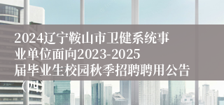 2024辽宁鞍山市卫健系统事业单位面向2023-2025届毕业生校园秋季招聘聘用公告（四）