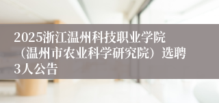 2025浙江温州科技职业学院（温州市农业科学研究院）选聘3人公告