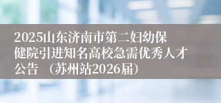2025山东济南市第二妇幼保健院引进知名高校急需优秀人才公告 （苏州站2026届）