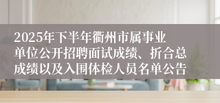 2025年下半年衢州市属事业单位公开招聘面试成绩、折合总成绩以及入围体检人员名单公告