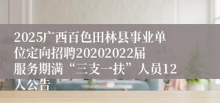 2025广西百色田林县事业单位定向招聘20202022届服务期满“三支一扶”人员12人公告