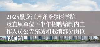 2025黑龙江齐齐哈尔医学院及直属单位下半年招聘编制内工作人员公告缩减和取消部分岗位的通知