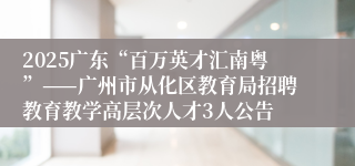 2025广东“百万英才汇南粤”——广州市从化区教育局招聘教育教学高层次人才3人公告