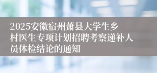 2025安徽宿州萧县大学生乡村医生专项计划招聘考察递补人员体检结论的通知