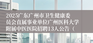 2025广东广州市卫生健康委员会直属事业单位广州医科大学附属中医医院招聘13人公告（第一批）
