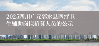 2025四川广元邻水县医疗卫生辅助岗拟招募人员的公示