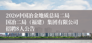 2026中国冶金地质总局二局国冶二局（福建）集团有限公司招聘8人公告