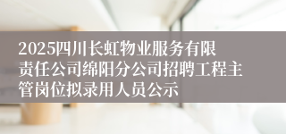 2025四川长虹物业服务有限责任公司绵阳分公司招聘工程主管岗位拟录用人员公示
