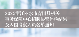 2025浙江丽水市青田县机关事务保障中心招聘协警体检结果及入围考察人员名单通知