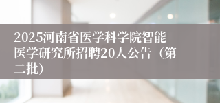 2025河南省医学科学院智能医学研究所招聘20人公告（第二批）