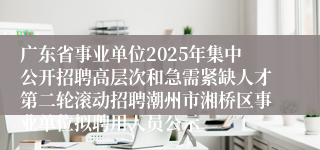 广东省事业单位2025年集中公开招聘高层次和急需紧缺人才第二轮滚动招聘潮州市湘桥区事业单位拟聘用人员公示