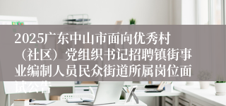 2025广东中山市面向优秀村（社区）党组织书记招聘镇街事业编制人员民众街道所属岗位面试公告