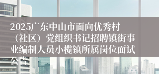 2025广东中山市面向优秀村（社区）党组织书记招聘镇街事业编制人员小榄镇所属岗位面试公告