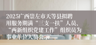 2025广西崇左市天等县拟聘用服务期满“三支一扶”人员、“两新组织党建工作”组织员为事业单位人员公示
