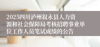 2025四川泸州叙永县人力资源和社会保障局考核招聘事业单位工作人员笔试成绩的公告