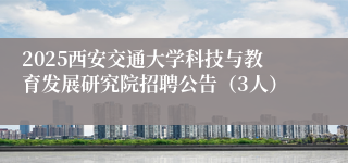 2025西安交通大学科技与教育发展研究院招聘公告(3人)