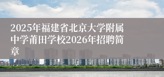 2025年福建省北京大学附属中学莆田学校2026年招聘简章