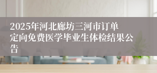 2025年河北廊坊三河市订单定向免费医学毕业生体检结果公告