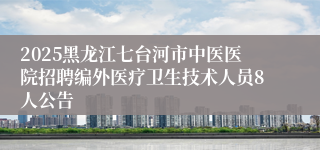 2025黑龙江七台河市中医医院招聘编外医疗卫生技术人员8人公告