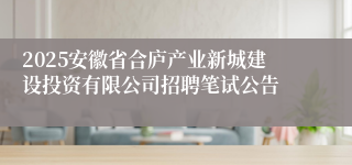 2025安徽省合庐产业新城建设投资有限公司招聘笔试公告