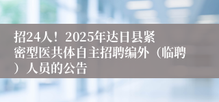 招24人！2025年达日县紧密型医共体自主招聘编外（临聘）人员的公告