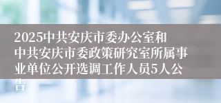 2025中共安庆市委办公室和中共安庆市委政策研究室所属事业单位公开选调工作人员5人公告