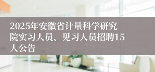 2025年安徽省计量科学研究院实习人员、见习人员招聘15人公告