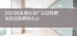 2025河北邢台市广宗县特聘农技员拟聘用公示
