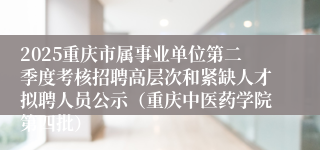 2025重庆市属事业单位第二季度考核招聘高层次和紧缺人才拟聘人员公示(重庆中医药学院第四批)