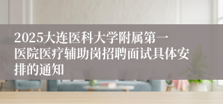 2025大连医科大学附属第一医院医疗辅助岗招聘面试具体安排的通知