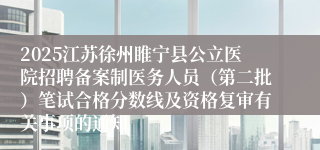 2025江苏徐州睢宁县公立医院招聘备案制医务人员（第二批）笔试合格分数线及资格复审有关事项的通知