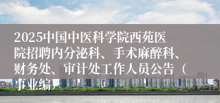 2025中国中医科学院西苑医院招聘内分泌科、手术麻醉科、财务处、审计处工作人员公告（事业编）