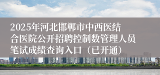 2025年河北邯郸市中西医结合医院公开招聘控制数管理人员笔试成绩查询入口（已开通）