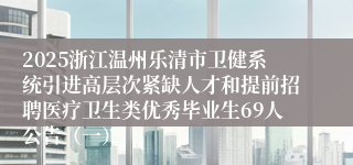 2025浙江温州乐清市卫健系统引进高层次紧缺人才和提前招聘医疗卫生类优秀毕业生69人公告（一）
