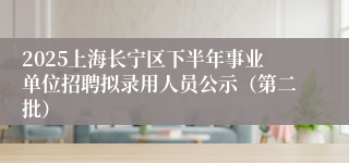 2025上海长宁区下半年事业单位招聘拟录用人员公示(第二批)