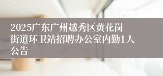 2025广东广州越秀区黄花岗街道环卫站招聘办公室内勤1人公告
