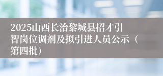 2025山西长治黎城县招才引智岗位调剂及拟引进人员公示(第四批)