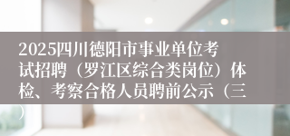 2025四川德阳市事业单位考试招聘（罗江区综合类岗位）体检、考察合格人员聘前公示（三）