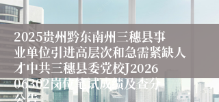 2025贵州黔东南州三穗县事业单位引进高层次和急需紧缺人才中共三穗县委党校J202606302岗位笔试成绩及查分公告