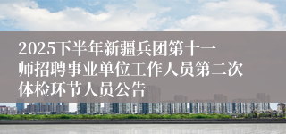 2025下半年新疆兵团第十一师招聘事业单位工作人员第二次体检环节人员公告
